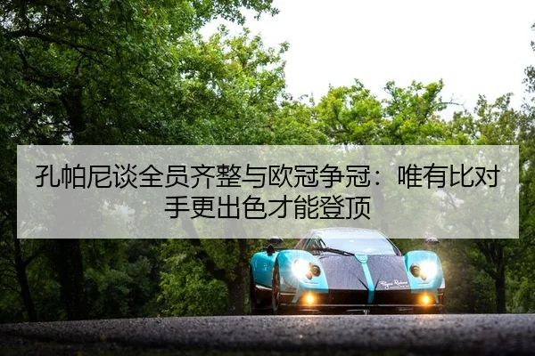 孔帕尼谈全员齐整与欧冠争冠：唯有比对手更出色才能登顶